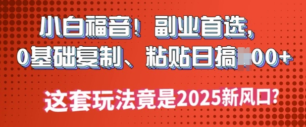 小白福音!副业首选，0基础复制，粘贴日搞多张?这套玩法竟是2025新风口?-中创网_分享中创网创业资讯_最新网络项目资源-网创e学堂