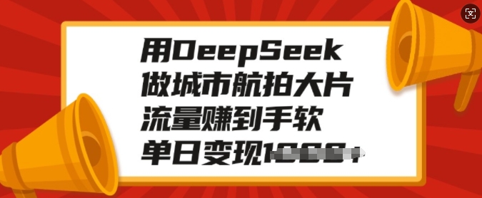 用DeepSeek做城市航拍大片，流量赚到手软，单日变现多张-中创网_分享中创网创业资讯_最新网络项目资源-网创e学堂