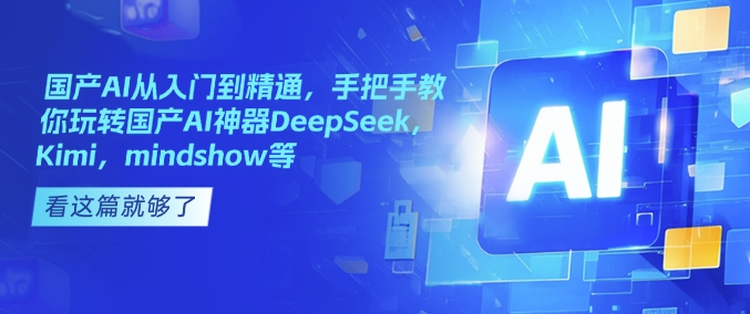 国产AI从入门到精通，手把手教你玩转国产AI神器DeepSeek，Kimi，mindshow等-中创网_分享中创网创业资讯_最新网络项目资源-网创e学堂