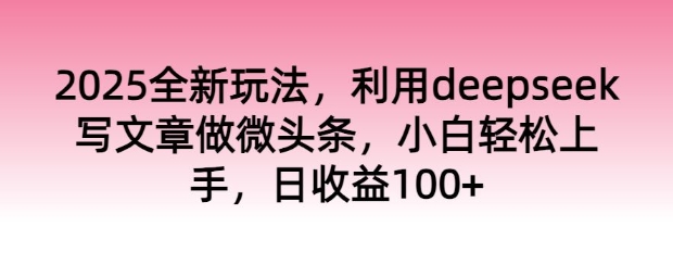 2025全新玩法，利用deepseek写文章做微头条，小白轻松上手，日收益100+-中创网_分享中创网创业资讯_最新网络项目资源-网创e学堂