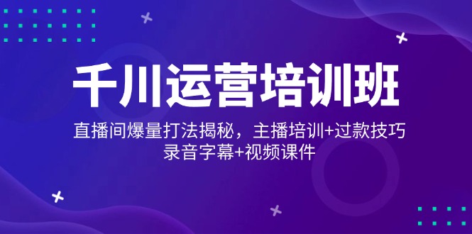 （14230期）千川运营培训班，直播间爆量打法揭秘，主播培训+过款技巧，录音字幕+视频-中创网_分享中创网创业资讯_最新网络项目资源-网创e学堂