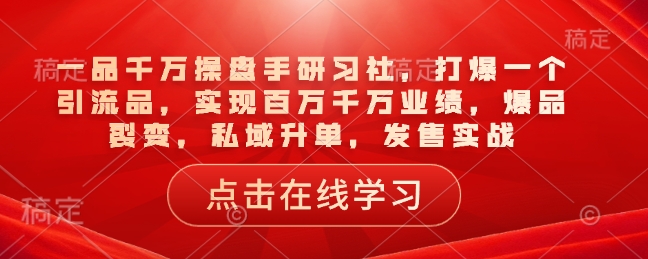 一品千万操盘手研习社，打爆一个引流品，实现百万千万业绩，爆品裂变，私域升单，发售实战-中创网_分享中创网创业资讯_最新网络项目资源-网创e学堂