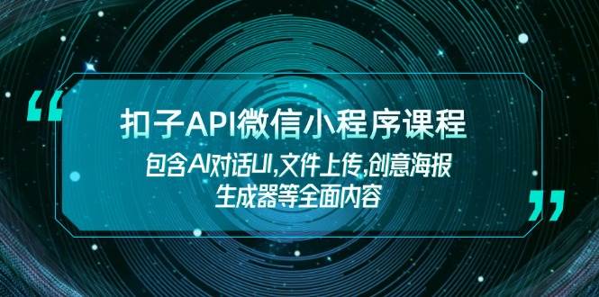 扣子API微信小程序课程，包含AI对话UI,文件上传,创意海报生成器等全面内容-中创网_分享中创网创业资讯_最新网络项目资源-网创e学堂