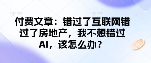 付费文章：错过了互联网错过了房地产，我不想错过AI，该怎么办？-中创网_分享中创网创业资讯_最新网络项目资源-网创e学堂