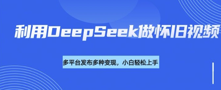 利用DeepSeek做怀旧视频，流量号多渠道变现能力强-中创网_分享中创网创业资讯_最新网络项目资源-网创e学堂