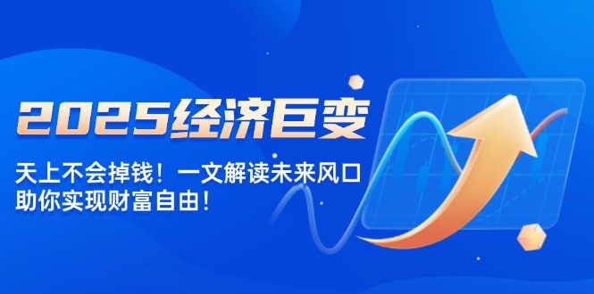 （14115期）2025经济巨变，天上不会掉钱！一文解读未来风口，助你实现财富自由！-中创网_分享中创网创业资讯_最新网络项目资源-网创e学堂