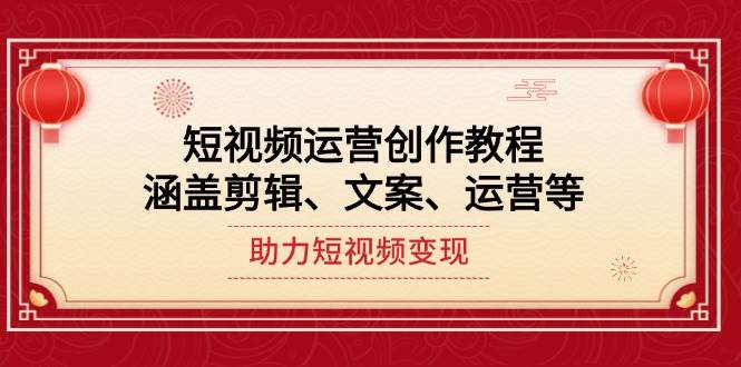 短视频运营创作教程，涵盖剪辑、文案、运营等，助力短视频变现-中创网_分享中创网创业资讯_最新网络项目资源-网创e学堂