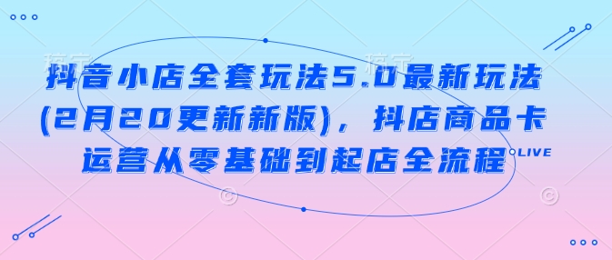 抖音小店全套玩法5.0最新玩法(2月20更新新版)，抖店商品卡运营从零基础到起店全流程-中创网_分享中创网创业资讯_最新网络项目资源-网创e学堂