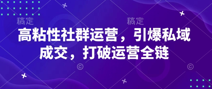 高粘性社群运营，引爆私域成交，打破运营全链-中创网_分享中创网创业资讯_最新网络项目资源-网创e学堂