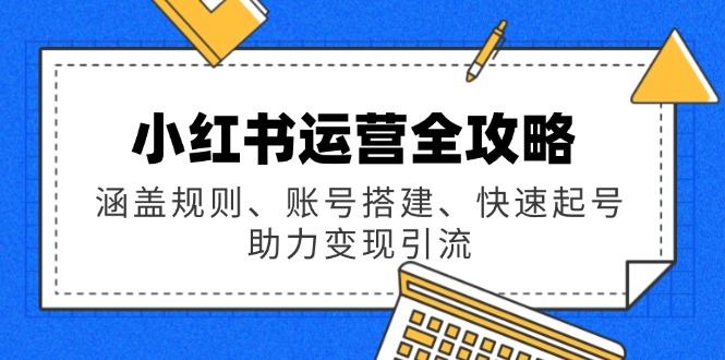 （14196期）小红书运营全攻略：涵盖规则、账号搭建、快速起号，助力变现引流-中创网_分享中创网创业资讯_最新网络项目资源-网创e学堂