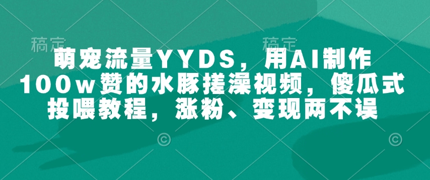 萌宠流量YYDS，用AI制作100w赞的水豚搓澡视频，傻瓜式投喂教程，涨粉、变现两不误-中创网_分享中创网创业资讯_最新网络项目资源-网创e学堂