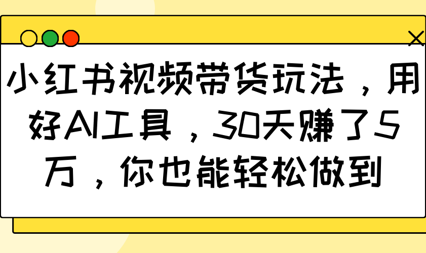 小红书视频带货玩法，用好AI工具，30天赚了5万，你也能轻松做到-中创网_分享中创网创业资讯_最新网络项目资源-网创e学堂