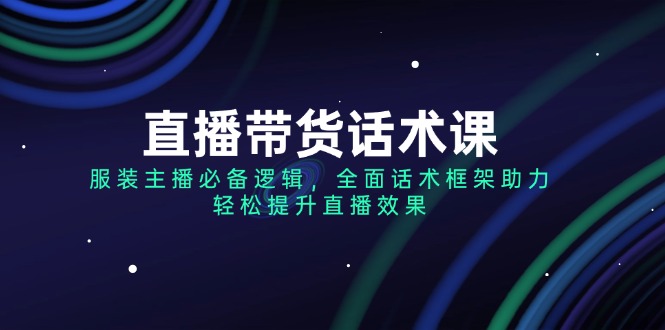 （14231期）直播带货话术课，服装主播必备逻辑，全面话术框架助力，轻松提升直播效果-中创网_分享中创网创业资讯_最新网络项目资源-网创e学堂