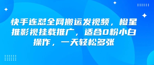 快手连怼全网搬运发视频，橙星推影视挂载推广，适合0粉小白操作，一天轻松多张-中创网_分享中创网创业资讯_最新网络项目资源-网创e学堂