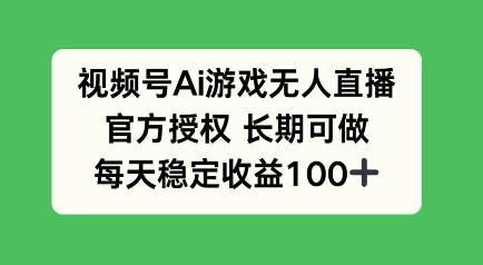 视频号AI游戏无人直播，官方授权长期可做，每天收益100+-中创网_分享中创网创业资讯_最新网络项目资源-网创e学堂