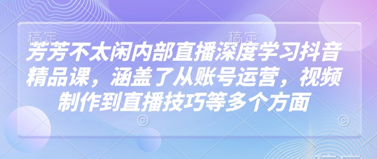 芳芳不太闲内部直播深度学习抖音精品课，涵盖了从账号运营，视频制作到直播技巧等多个方面-中创网_分享中创网创业资讯_最新网络项目资源-网创e学堂