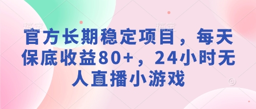 官方长期稳定项目，每天保底收益80+，24小时无人直播小游戏-中创网_分享中创网创业资讯_最新网络项目资源-网创e学堂