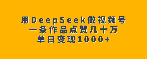 用DeepSeek做视频号，一条作品点赞几十万，单日变现1k-中创网_分享中创网创业资讯_最新网络项目资源-网创e学堂