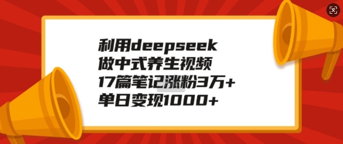 利用deepseek做中式养生视频，17篇笔记涨粉3万+，单日变现1k-中创网_分享中创网创业资讯_最新网络项目资源-网创e学堂