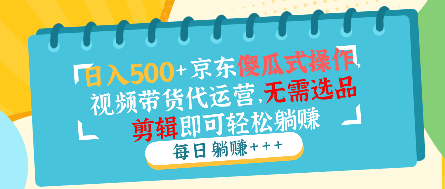 （14123期）日入500+京东傻瓜式操作，视频带货代运营，无需选品剪辑即可轻松躺赚-中创网_分享中创网创业资讯_最新网络项目资源-网创e学堂