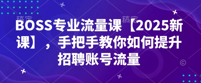 BOSS专业流量课【2025新课】，手把手教你如何提升招聘账号流量-中创网_分享中创网创业资讯_最新网络项目资源-网创e学堂