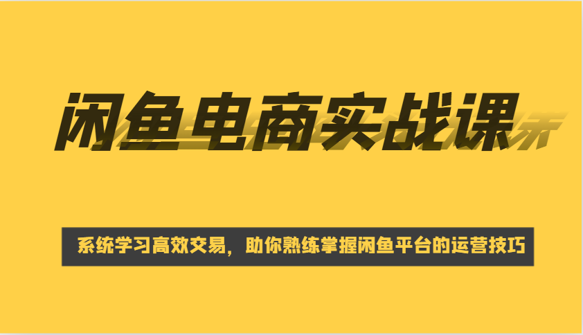 闲鱼电商实战课，系统学习高效交易，助你熟练掌握闲鱼平台的运营技巧-中创网_分享中创网创业资讯_最新网络项目资源-网创e学堂