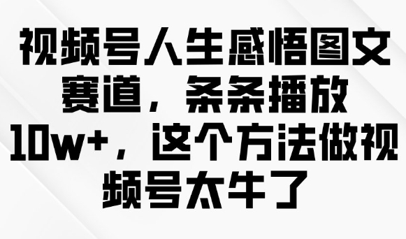 视频号人生感悟图文赛道，条条播放10w+，这个方法做视频号太牛了-中创网_分享中创网创业资讯_最新网络项目资源-网创e学堂