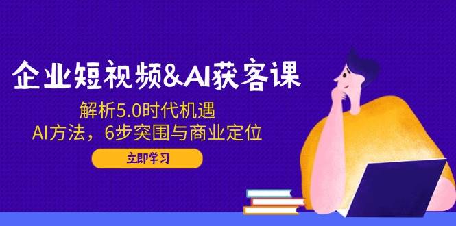 企业短视频&AI获客课：解析5.0时代机遇，AI方法，6步突围与商业定位-中创网_分享中创网创业资讯_最新网络项目资源-网创e学堂