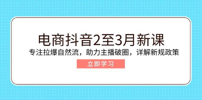 电商抖音2至3月新课：专注拉爆自然流，助力主播破圈，详解新规政策-中创网_分享中创网创业资讯_最新网络项目资源-网创e学堂