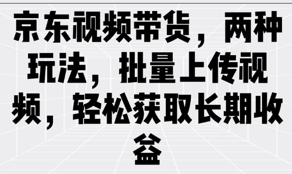 京东视频带货，两种玩法，批量上传视频，轻松获取长期收益-中创网_分享中创网创业资讯_最新网络项目资源-网创e学堂