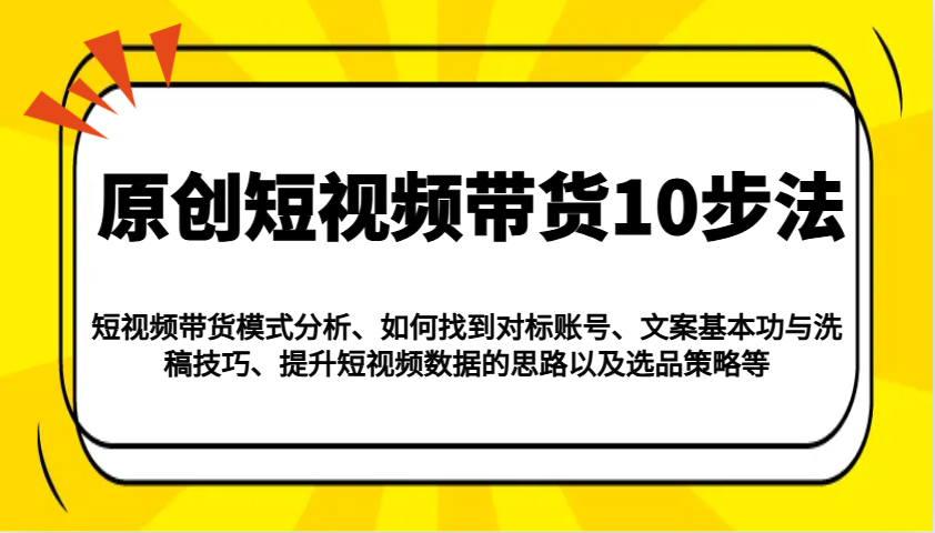 原创短视频带货10步法：模式分析/对标账号/文案与洗稿/提升数据/以及选品策略等-中创网_分享中创网创业资讯_最新网络项目资源-网创e学堂