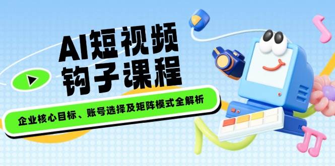 AI短视频钩子课程，企业核心目标、账号选择及矩阵模式全解析-中创网_分享中创网创业资讯_最新网络项目资源-网创e学堂