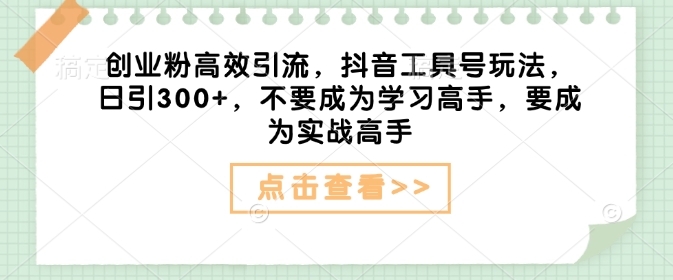 创业粉高效引流，抖音工具号玩法，日引300+，不要成为学习高手，要成为实战高手-中创网_分享中创网创业资讯_最新网络项目资源-网创e学堂