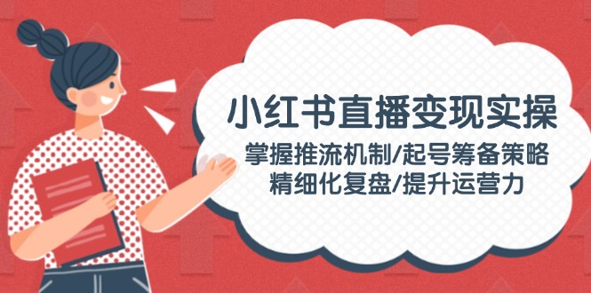 （14189期）小红书直播变现实操：掌握推流机制/起号筹备策略/精细化复盘/提升运营力-中创网_分享中创网创业资讯_最新网络项目资源-网创e学堂