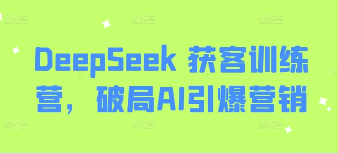 DeepSeek 获客训练营，破局AI引爆营销-中创网_分享中创网创业资讯_最新网络项目资源-网创e学堂