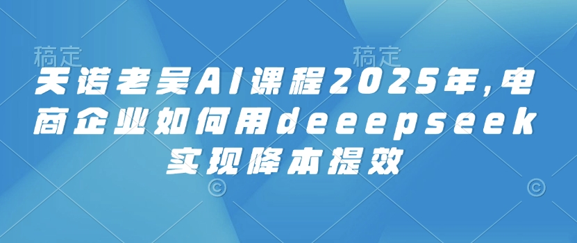 天诺老吴AI课程2025年，电商企业如何用deeepseek实现降本提效-中创网_分享中创网创业资讯_最新网络项目资源-网创e学堂