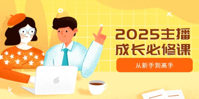 （14510期）2025主播成长必修课，主播从新手到高手，涵盖趋势、定位、能力构建等-中创网_分享中创网创业资讯_最新网络项目资源-网创e学堂