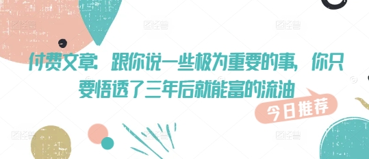 付费文章：跟你说一些极为重要的事，你只要悟透了 三年后 就能富的流油-中创网_分享中创网创业资讯_最新网络项目资源-网创e学堂