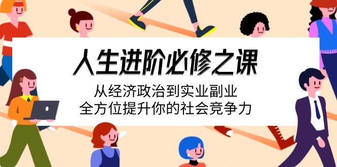 （14543期）人生进阶必修之课：从经济政治到实业副业，全方位提升你的社会竞争力-中创网_分享中创网创业资讯_最新网络项目资源-网创e学堂