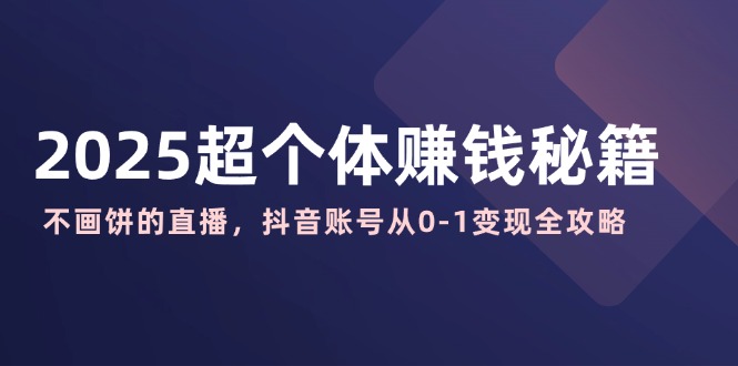 （14497期）2025超个体赚钱秘籍：不画饼的直播，抖音账号从0-1变现全攻略-中创网_分享中创网创业资讯_最新网络项目资源-网创e学堂