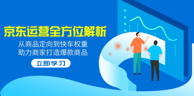 （14477期）2025京东运营全方位解析：从商品定向到快车权重，助力商家打造爆款商品-中创网_分享中创网创业资讯_最新网络项目资源-网创e学堂