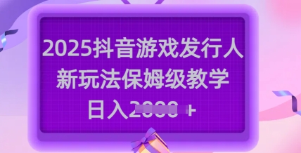 2025抖音游戏发行人新玩法，保姆级教学，日入多张-中创网_分享中创网创业资讯_最新网络项目资源-网创e学堂