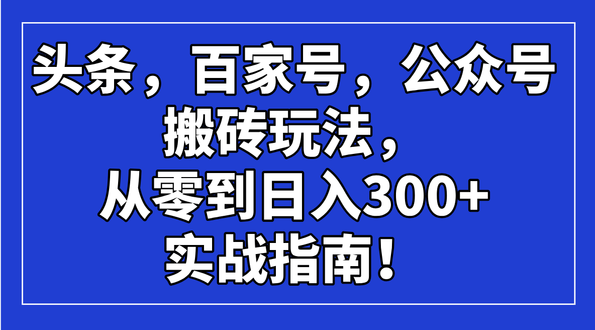 （14405期）头条，百家号，公众号搬砖玩法，从零到日入300+的实战指南！-中创网_分享中创网创业资讯_最新网络项目资源-网创e学堂