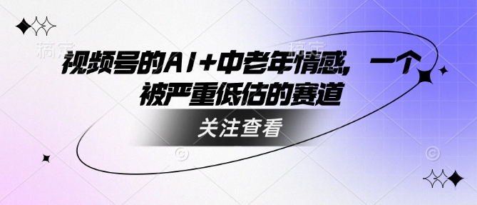 视频号的AI+中老年情感，一个被严重低估的赛道-中创网_分享中创网创业资讯_最新网络项目资源-网创e学堂