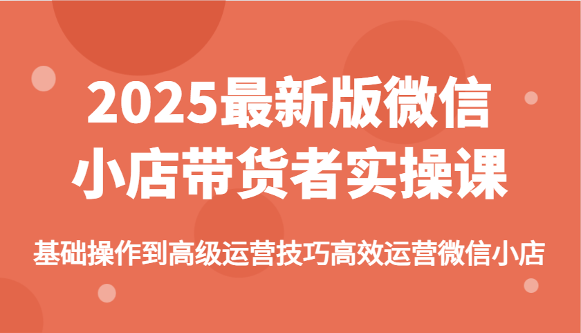 2025最新版微信小店带货者实操课，基础操作到高级运营技巧高效运营微信小店-中创网_分享中创网创业资讯_最新网络项目资源-网创e学堂