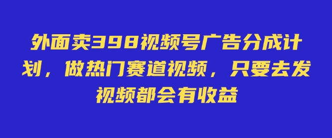 外面卖598视频号广告分成计划，不直播 不卖货 不露脸，只要去发视频都会有收益-中创网_分享中创网创业资讯_最新网络项目资源-网创e学堂