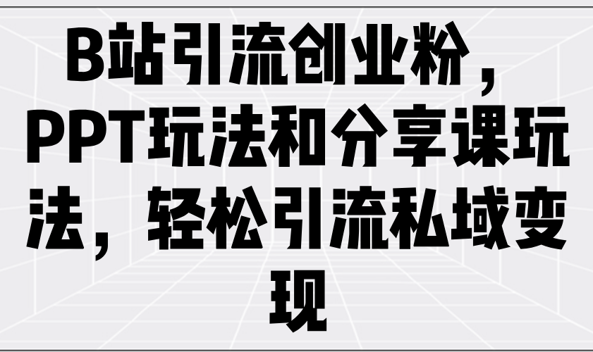 （14422期）B站引流创业粉，PPT玩法和分享课玩法，轻松引流私域变现-中创网_分享中创网创业资讯_最新网络项目资源-网创e学堂