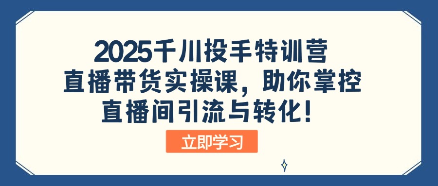 （14423期）2025千川投手特训营：直播带货实操课，助你掌控直播间引流与转化！-中创网_分享中创网创业资讯_最新网络项目资源-网创e学堂