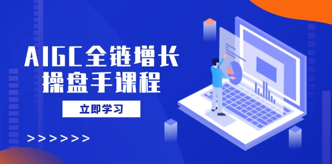 （14523期）AIGC全链增长操盘手课程，从AI基础到私有化应用，轻松驾驭AI助力营销-中创网_分享中创网创业资讯_最新网络项目资源-网创e学堂