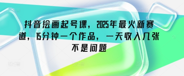 抖音绘画起号课，2025年最火新赛道，15分钟一个作品，一天收入几张不是问题-中创网_分享中创网创业资讯_最新网络项目资源-网创e学堂